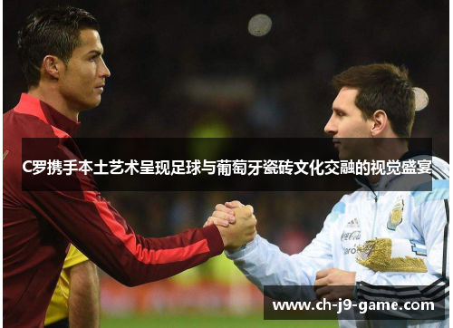 C罗携手本土艺术呈现足球与葡萄牙瓷砖文化交融的视觉盛宴 C罗携手本土艺术呈现足球与葡萄牙瓷砖文化交融的视觉盛宴