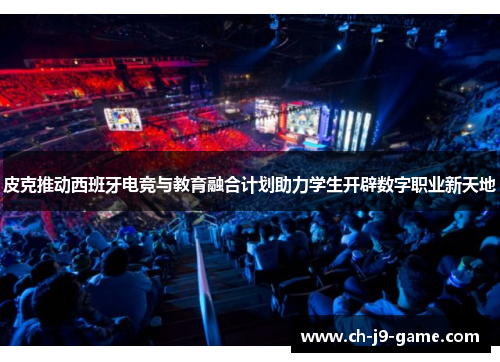 皮克推动西班牙电竞与教育融合计划助力学生开辟数字职业新天地 皮克推动西班牙电竞与教育融合计划助力学生开辟数字职业新天地