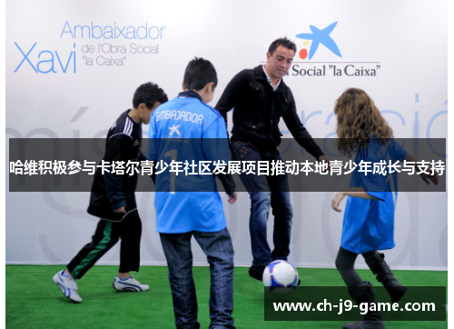 哈维积极参与卡塔尔青少年社区发展项目推动本地青少年成长与支持 哈维积极参与卡塔尔青少年社区发展项目推动本地青少年成长与支持