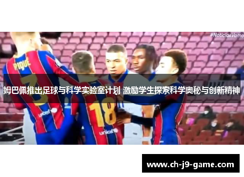 姆巴佩推出足球与科学实验室计划 激励学生探索科学奥秘与创新精神 姆巴佩推出足球与科学实验室计划 激励学生探索科学奥秘与创新精神