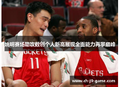 姚明赛场助攻数创个人新高展现全面能力再攀巅峰 姚明赛场助攻数创个人新高展现全面能力再攀巅峰