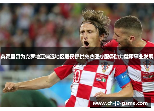 莫德里奇为克罗地亚偏远地区居民提供免费医疗服务助力健康事业发展 莫德里奇为克罗地亚偏远地区居民提供免费医疗服务助力健康事业发展