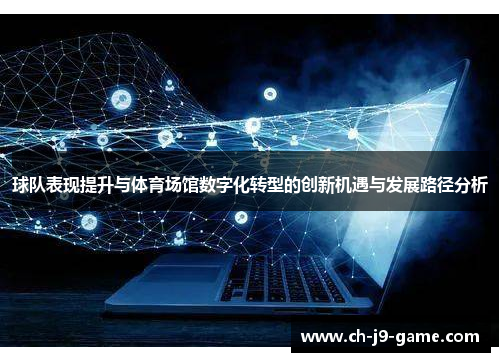 球队表现提升与体育场馆数字化转型的创新机遇与发展路径分析 球队表现提升与体育场馆数字化转型的创新机遇与发展路径分析