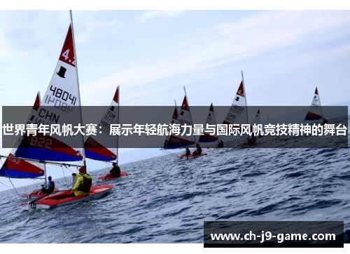世界青年风帆大赛:展示年轻航海力量与国际风帆竞技精神的舞台 世界青年风帆大赛:展示年轻航海力量与国际风帆竞技精神的舞台