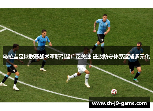 乌拉圭足球联赛战术革新引起广泛关注 进攻防守体系逐渐多元化 乌拉圭足球联赛战术革新引起广泛关注 进攻防守体系逐渐多元化