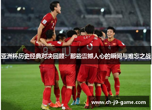 亚洲杯历史经典对决回顾:那些震撼人心的瞬间与难忘之战 亚洲杯历史经典对决回顾:那些震撼人心的瞬间与难忘之战
