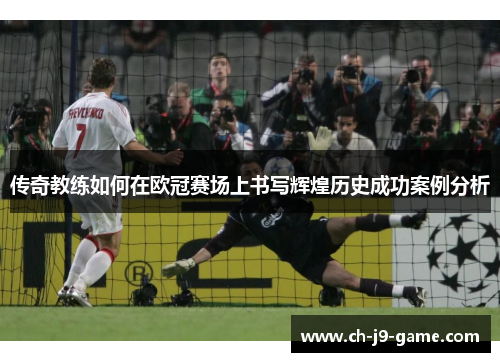 传奇教练如何在欧冠赛场上书写辉煌历史成功案例分析 传奇教练如何在欧冠赛场上书写辉煌历史成功案例分析