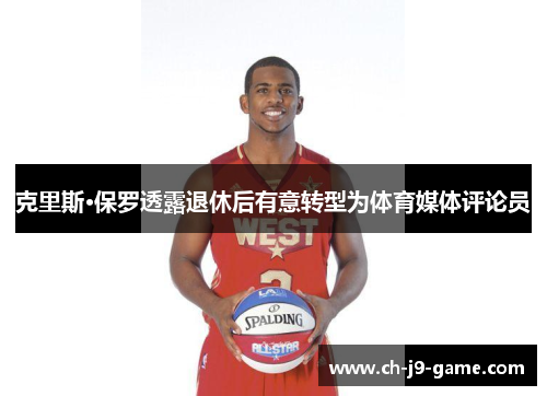 克里斯·保罗透露退休后有意转型为体育媒体评论员 克里斯·保罗透露退休后有意转型为体育媒体评论员
