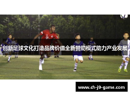创新足球文化打造品牌价值全新赞助模式助力产业发展 创新足球文化打造品牌价值全新赞助模式助力产业发展