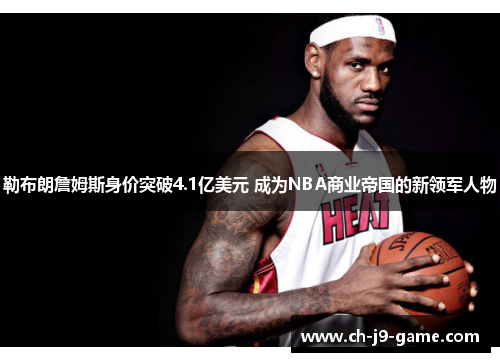 勒布朗詹姆斯身价突破4.1亿美元 成为NBA商业帝国的新领军人物 勒布朗詹姆斯身价突破4.1亿美元 成为NBA商业帝国的新领军人物