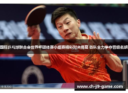 国际乒乓球联合会世界杯团体赛小组赛精彩对决揭幕 各队全力争夺晋级名额 国际乒乓球联合会世界杯团体赛小组赛精彩对决揭幕 各队全力争夺晋级名额