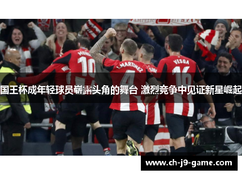 国王杯成年轻球员崭露头角的舞台 激烈竞争中见证新星崛起 国王杯成年轻球员崭露头角的舞台 激烈竞争中见证新星崛起
