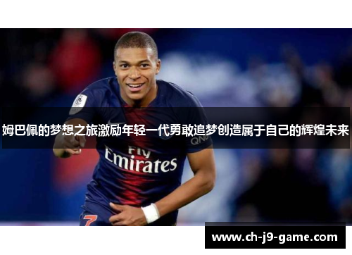 姆巴佩的梦想之旅激励年轻一代勇敢追梦创造属于自己的辉煌未来 姆巴佩的梦想之旅激励年轻一代勇敢追梦创造属于自己的辉煌未来