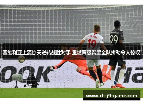 塞维利亚上演惊天逆转战胜对手 重燃晋级希望全队拼劲令人惊叹 塞维利亚上演惊天逆转战胜对手 重燃晋级希望全队拼劲令人惊叹