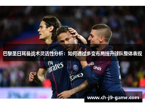巴黎圣日耳曼战术灵活性分析:如何通过多变布局提升球队整体表现 巴黎圣日耳曼战术灵活性分析:如何通过多变布局提升球队整体表现