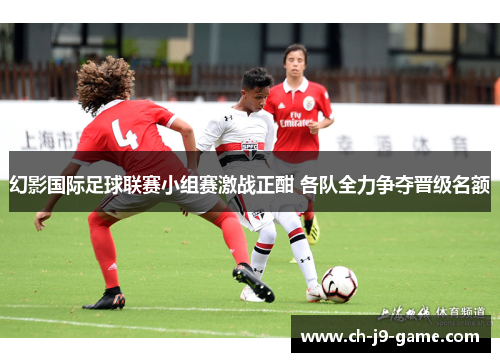 幻影国际足球联赛小组赛激战正酣 各队全力争夺晋级名额 幻影国际足球联赛小组赛激战正酣 各队全力争夺晋级名额