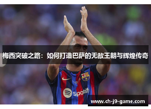 梅西突破之路:如何打造巴萨的无敌王朝与辉煌传奇 梅西突破之路:如何打造巴萨的无敌王朝与辉煌传奇