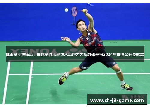 桃田贤斗凭借反手抽球制胜展现惊人反应力力压群雄夺得2024年香港公开赛冠军 桃田贤斗凭借反手抽球制胜展现惊人反应力力压群雄夺得2024年香港公开赛冠军