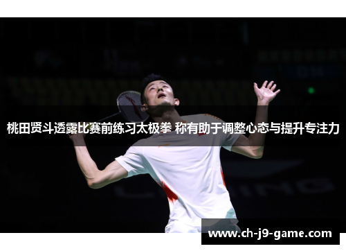 桃田贤斗透露比赛前练习太极拳 称有助于调整心态与提升专注力 桃田贤斗透露比赛前练习太极拳 称有助于调整心态与提升专注力