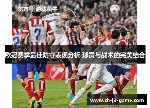 欧冠赛季最佳防守表现分析 球员与战术的完美结合 欧冠赛季最佳防守表现分析 球员与战术的完美结合