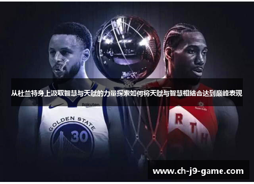 从杜兰特身上汲取智慧与天赋的力量探索如何将天赋与智慧相结合达到巅峰表现 从杜兰特身上汲取智慧与天赋的力量探索如何将天赋与智慧相结合达到巅峰表现