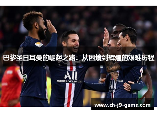 巴黎圣日耳曼的崛起之路:从困境到辉煌的艰难历程 巴黎圣日耳曼的崛起之路:从困境到辉煌的艰难历程