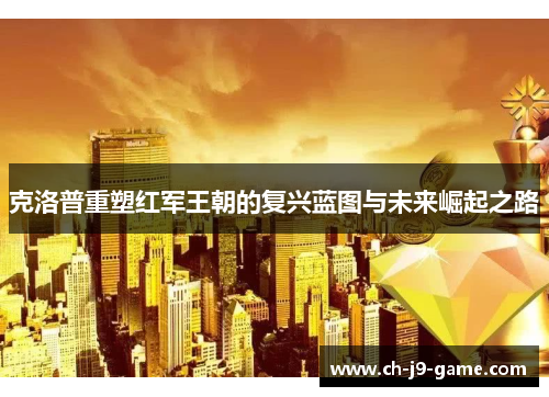 克洛普重塑红军王朝的复兴蓝图与未来崛起之路 克洛普重塑红军王朝的复兴蓝图与未来崛起之路