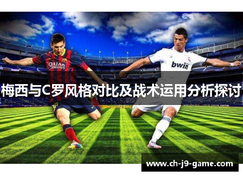 梅西与C罗风格对比及战术运用分析探讨 梅西与C罗风格对比及战术运用分析探讨