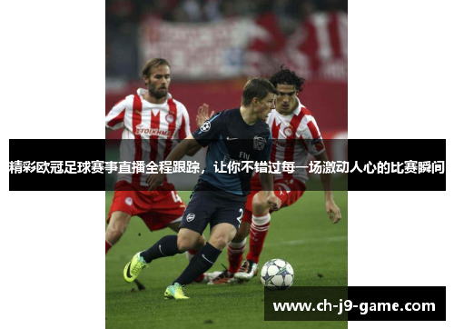 精彩欧冠足球赛事直播全程跟踪,让你不错过每一场激动人心的比赛瞬间 精彩欧冠足球赛事直播全程跟踪,让你不错过每一场激动人心的比赛瞬间