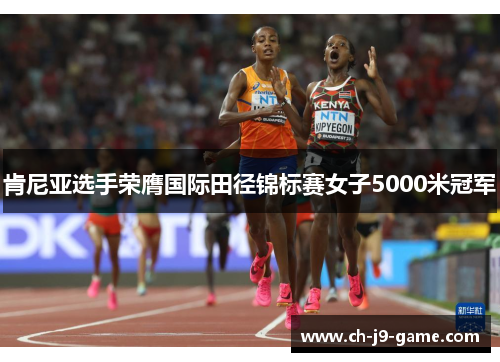 肯尼亚选手荣膺国际田径锦标赛女子5000米冠军 肯尼亚选手荣膺国际田径锦标赛女子5000米冠军