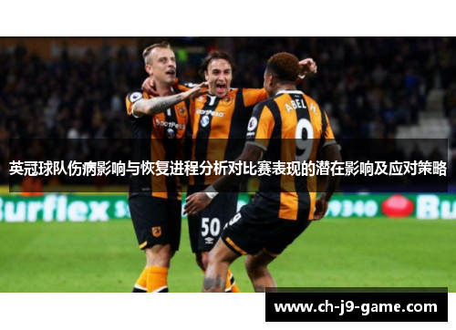 英冠球队伤病影响与恢复进程分析对比赛表现的潜在影响及应对策略 英冠球队伤病影响与恢复进程分析对比赛表现的潜在影响及应对策略