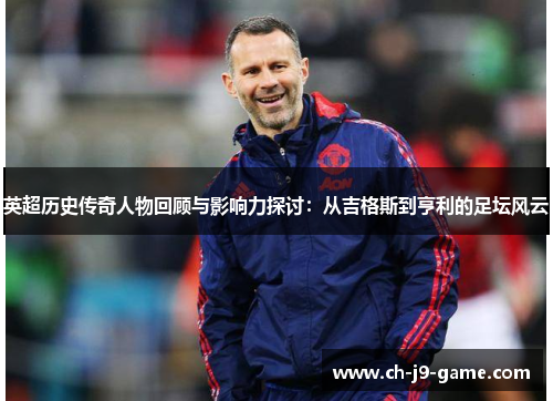 英超历史传奇人物回顾与影响力探讨:从吉格斯到亨利的足坛风云 英超历史传奇人物回顾与影响力探讨:从吉格斯到亨利的足坛风云