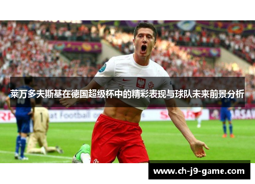 莱万多夫斯基在德国超级杯中的精彩表现与球队未来前景分析 莱万多夫斯基在德国超级杯中的精彩表现与球队未来前景分析