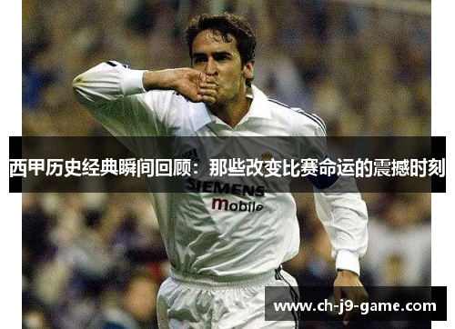 西甲历史经典瞬间回顾:那些改变比赛命运的震撼时刻 西甲历史经典瞬间回顾:那些改变比赛命运的震撼时刻