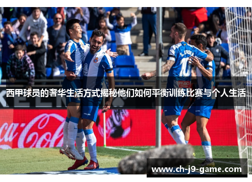 西甲球员的奢华生活方式揭秘他们如何平衡训练比赛与个人生活 西甲球员的奢华生活方式揭秘他们如何平衡训练比赛与个人生活