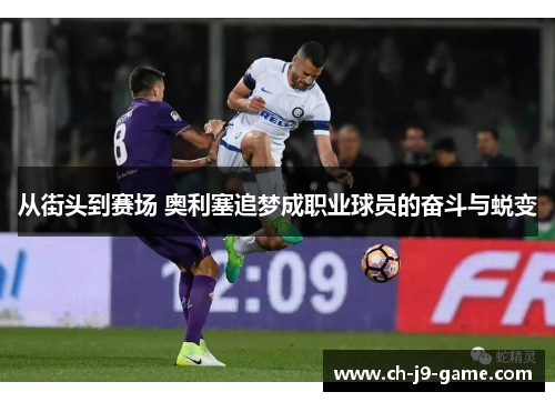从街头到赛场 奥利塞追梦成职业球员的奋斗与蜕变 从街头到赛场 奥利塞追梦成职业球员的奋斗与蜕变