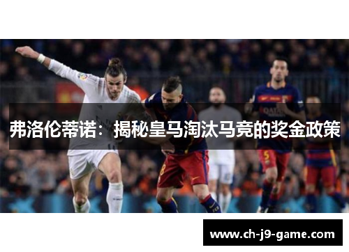 弗洛伦蒂诺:揭秘皇马淘汰马竞的奖金政策 弗洛伦蒂诺:揭秘皇马淘汰马竞的奖金政策
