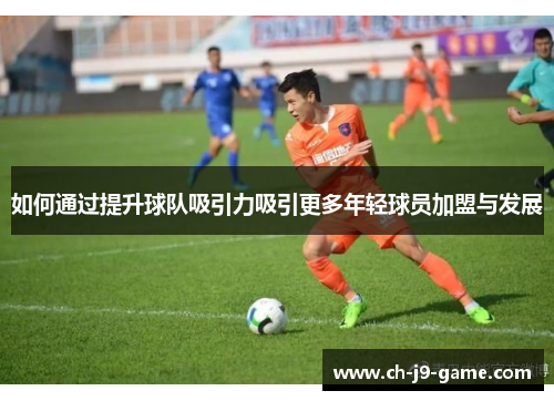 如何通过提升球队吸引力吸引更多年轻球员加盟与发展 如何通过提升球队吸引力吸引更多年轻球员加盟与发展