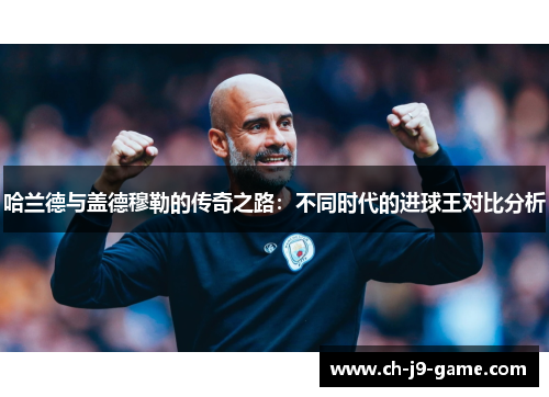 哈兰德与盖德穆勒的传奇之路:不同时代的进球王对比分析 哈兰德与盖德穆勒的传奇之路:不同时代的进球王对比分析