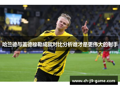 哈兰德与盖德穆勒成就对比分析谁才是更伟大的射手 哈兰德与盖德穆勒成就对比分析谁才是更伟大的射手