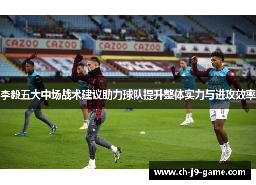 李毅五大中场战术建议助力球队提升整体实力与进攻效率 李毅五大中场战术建议助力球队提升整体实力与进攻效率