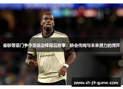 曼联等豪门争夺圣徒边锋背后故事:转会传闻与未来潜力的博弈 曼联等豪门争夺圣徒边锋背后故事:转会传闻与未来潜力的博弈