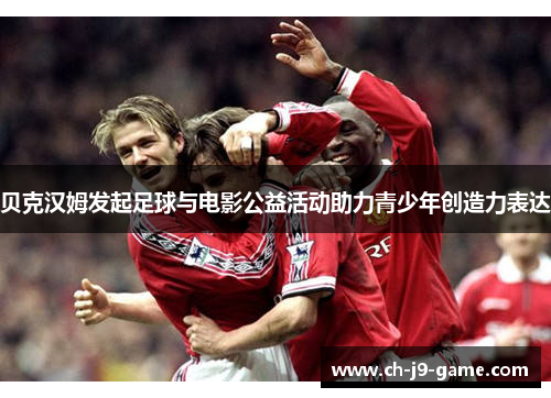 贝克汉姆发起足球与电影公益活动助力青少年创造力表达 贝克汉姆发起足球与电影公益活动助力青少年创造力表达