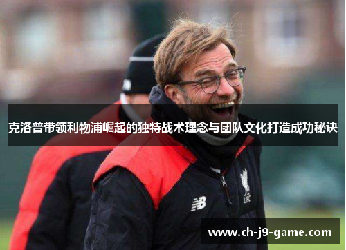 克洛普带领利物浦崛起的独特战术理念与团队文化打造成功秘诀 克洛普带领利物浦崛起的独特战术理念与团队文化打造成功秘诀