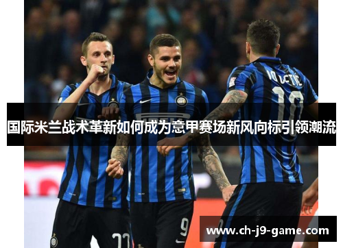 国际米兰战术革新如何成为意甲赛场新风向标引领潮流 国际米兰战术革新如何成为意甲赛场新风向标引领潮流