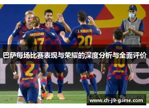 巴萨每场比赛表现与荣耀的深度分析与全面评价