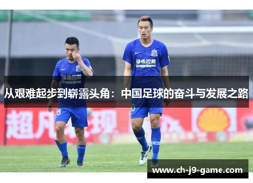 从艰难起步到崭露头角:中国足球的奋斗与发展之路 从艰难起步到崭露头角:中国足球的奋斗与发展之路