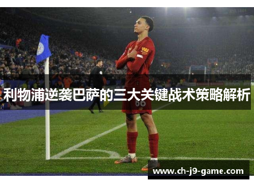 利物浦逆袭巴萨的三大关键战术策略解析 利物浦逆袭巴萨的三大关键战术策略解析