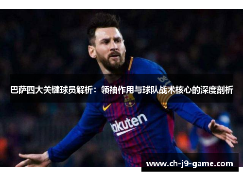 巴萨四大关键球员解析:领袖作用与球队战术核心的深度剖析 巴萨四大关键球员解析:领袖作用与球队战术核心的深度剖析