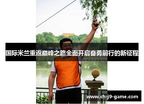 国际米兰重返巅峰之路全面开启奋勇前行的新征程 国际米兰重返巅峰之路全面开启奋勇前行的新征程